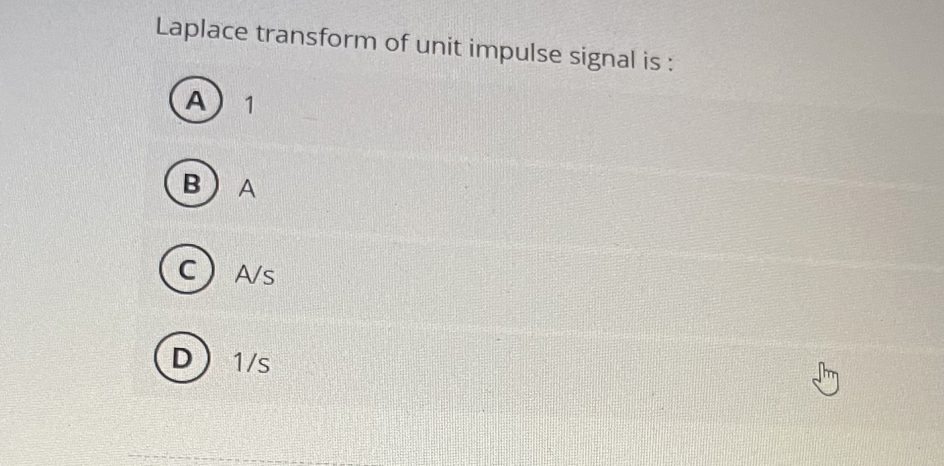 Laplace transform of unit impulse signal is : 1 A