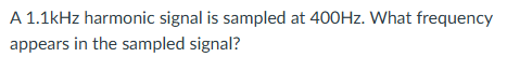 A 1 . 1 kHz harmonic signal is sampled at 4 0 0