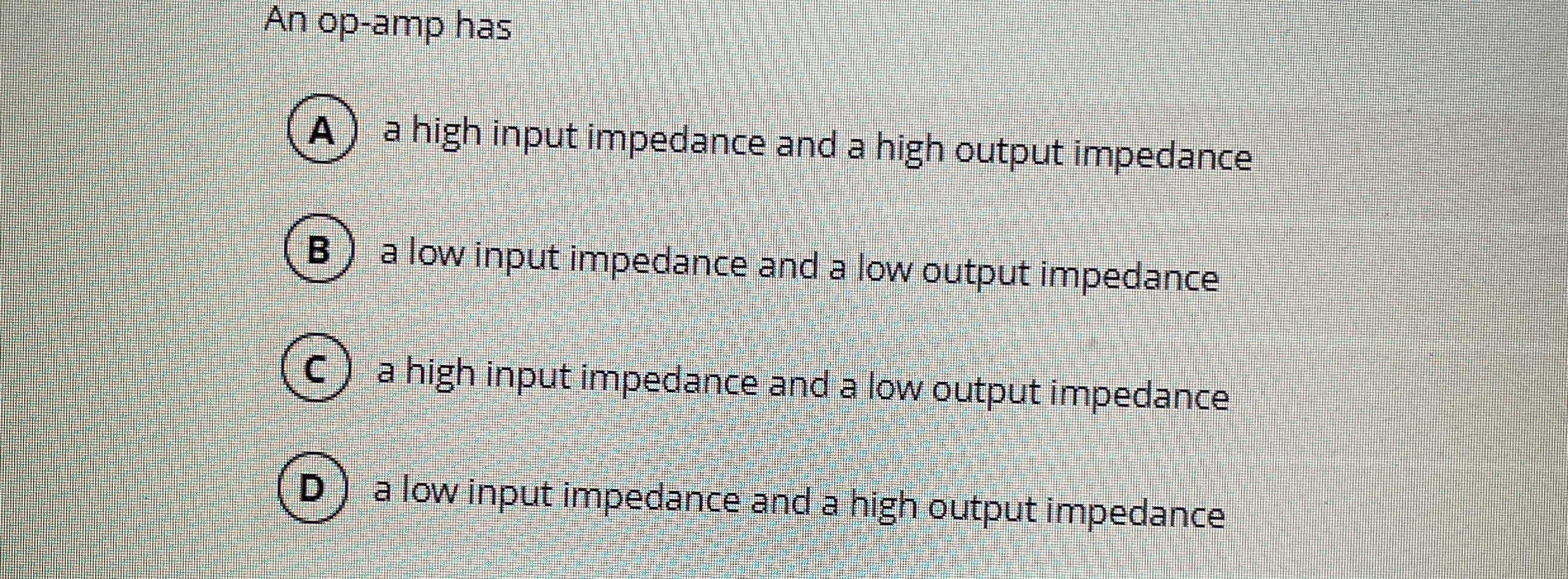 An op - amp has A ) a high input impedance and a