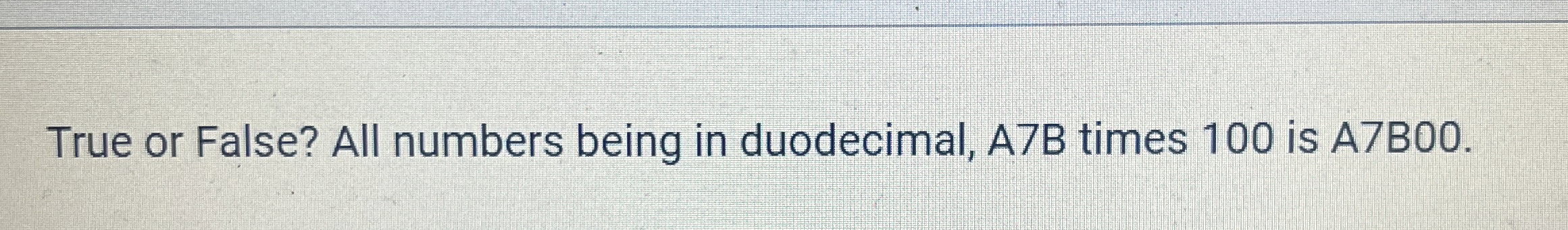 True or False? All numbers being in duodecimal, A