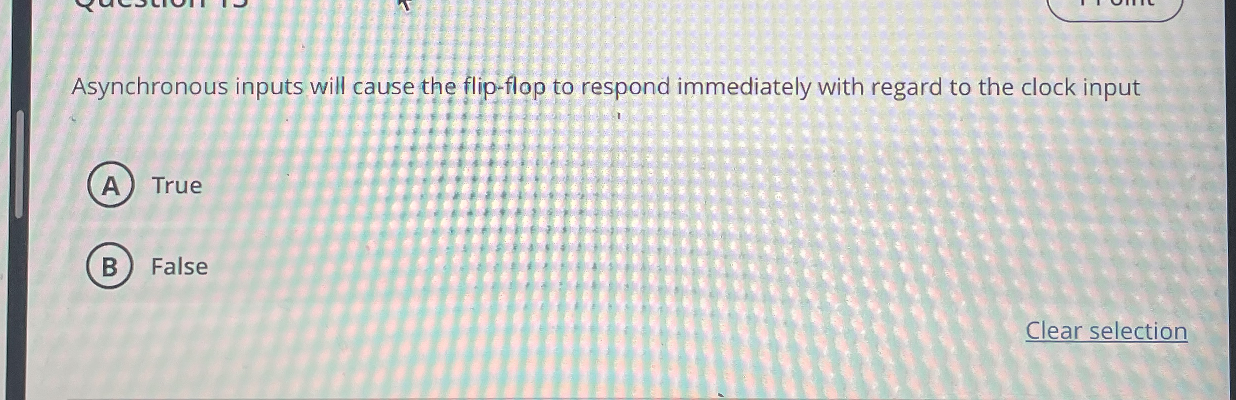 Asynchronous inputs will cause the flip - flop to