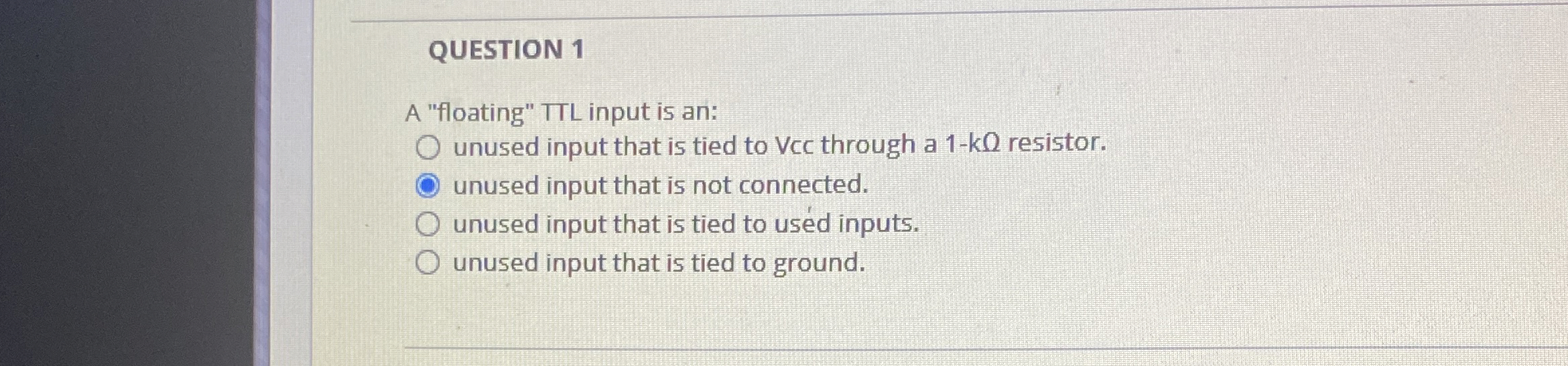 QUESTION 1 A "floating" TTL input is an: unused