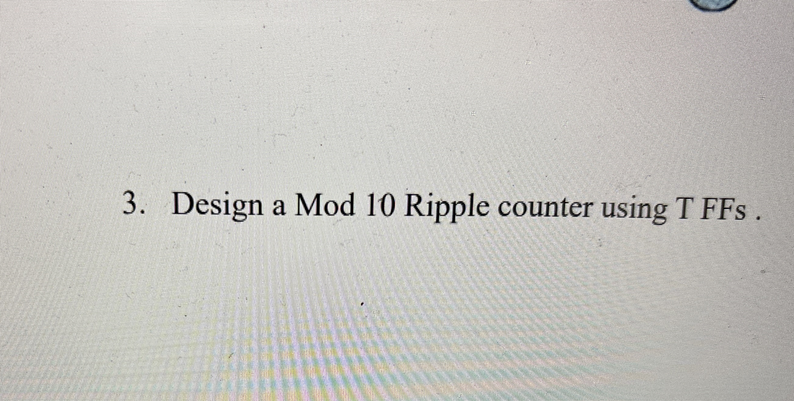 Design a Mod 1 0 Ripple counter using T FFs .