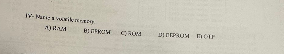 IV - Name a volatile memory. A ) RAM B ) EPROM C