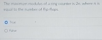 The maximum modulus of a ring counter is 2 n ,