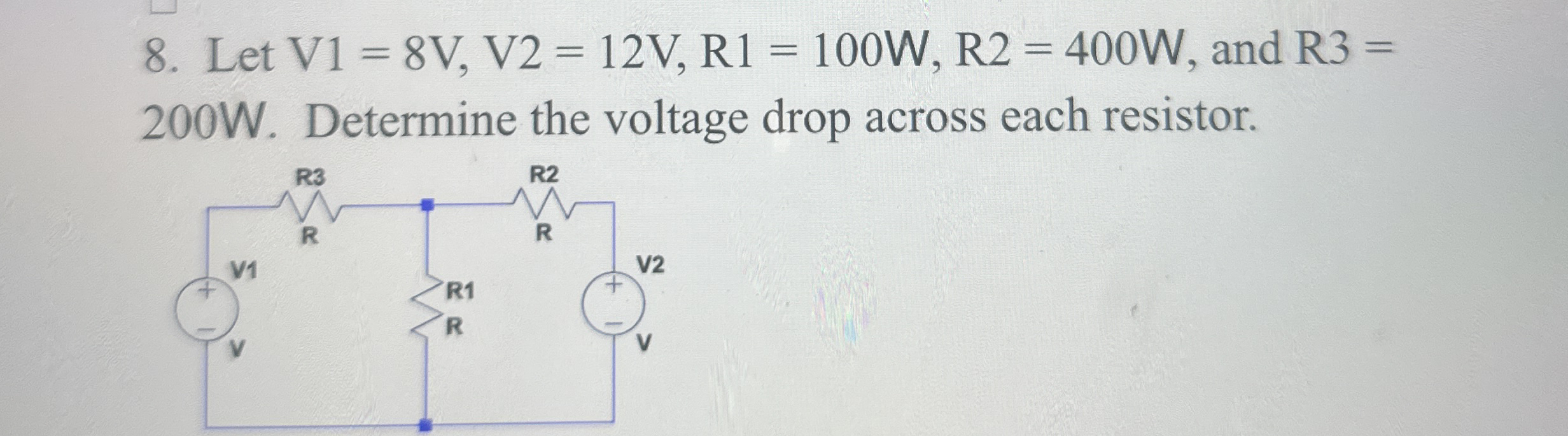 Let V 1 = 8 V , V 2 = 1 2 V , R 1 = 1 0 0 W , R 2