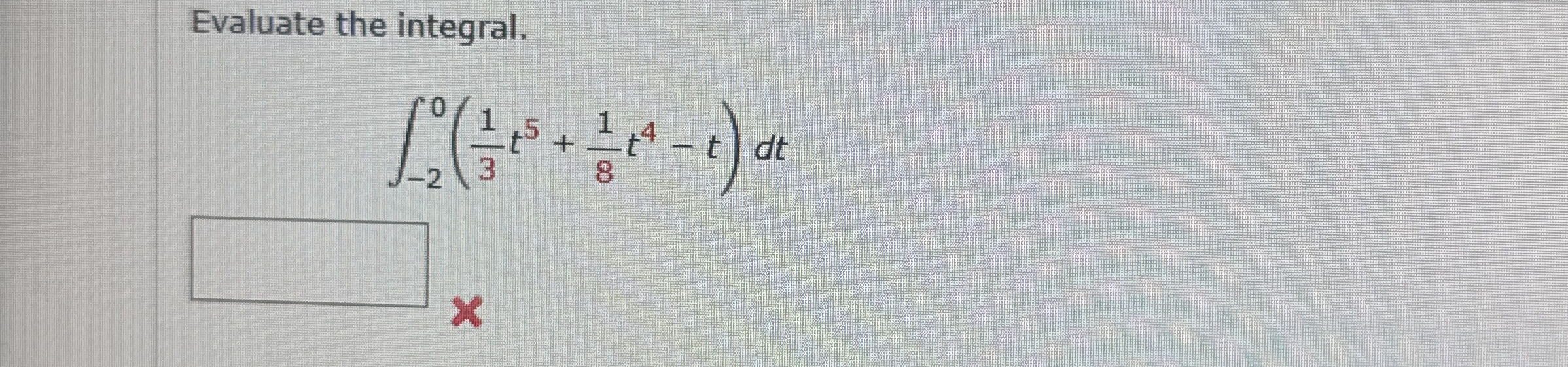 Evaluate the integral. - 2 0 ( 1 3 t 5 + 1 8 t 4
