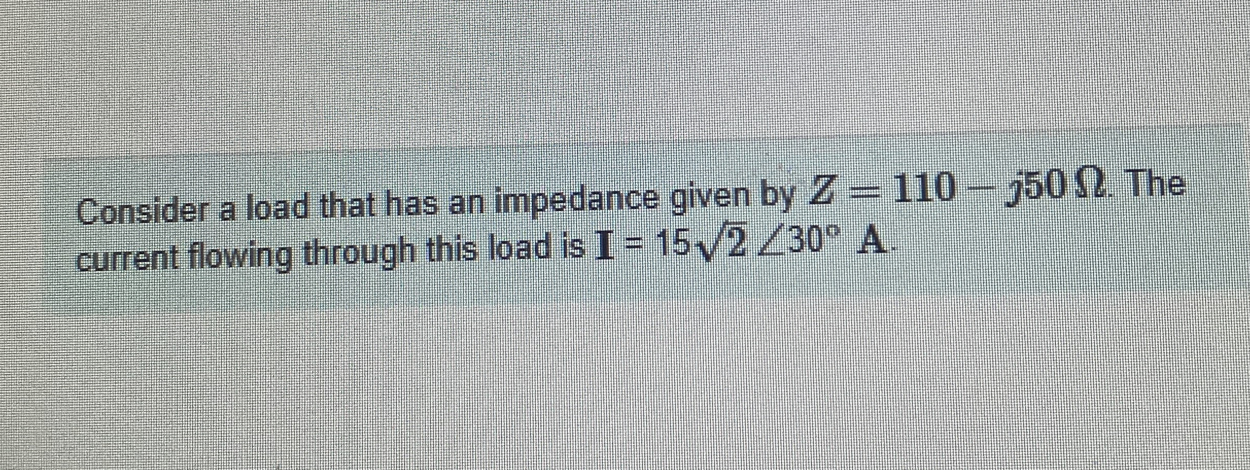 Consider a load that has an impedance given by Z