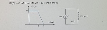 If i ( 0 ) = 4 5 m A . Find i ( t ) at t = 1 , 4