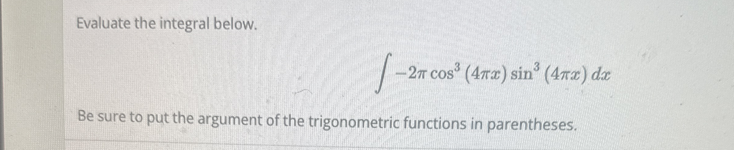 Evaluate the integral below. - 2 c o s 3 ( 4 x )