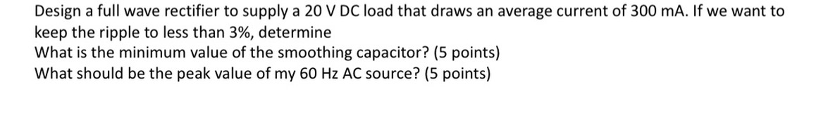 Design a full wave rectifier to supply a 2 0 VDC