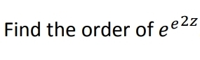 Find the order of e e 2 z
