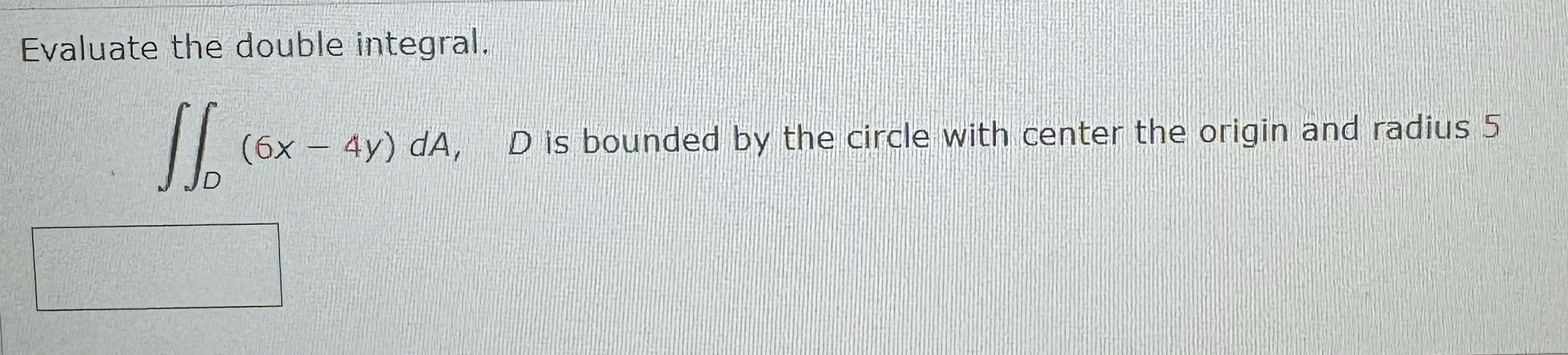 Evaluate the double integral. D ( 6 x - 4 y ) d A