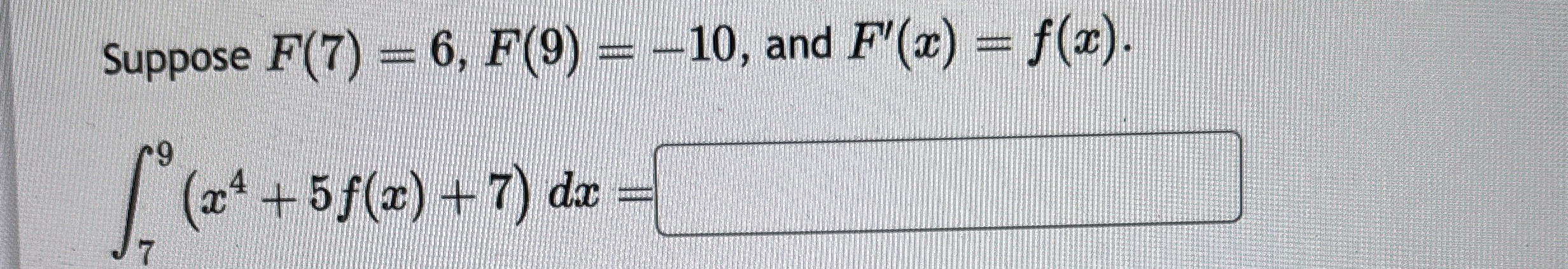 Suppose F ( 7 ) = 6 , F ( 9 ) = - 1 0 , and F ' (