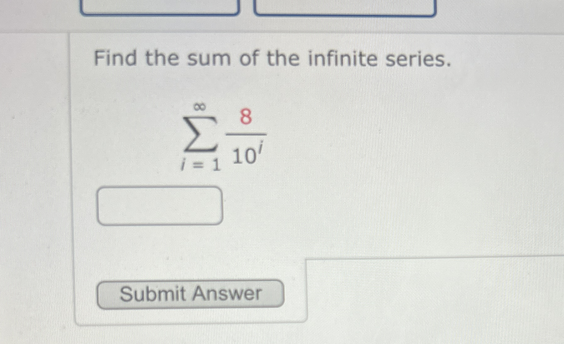 Find the sum of the infinite series. i = 1 8 1 0 i