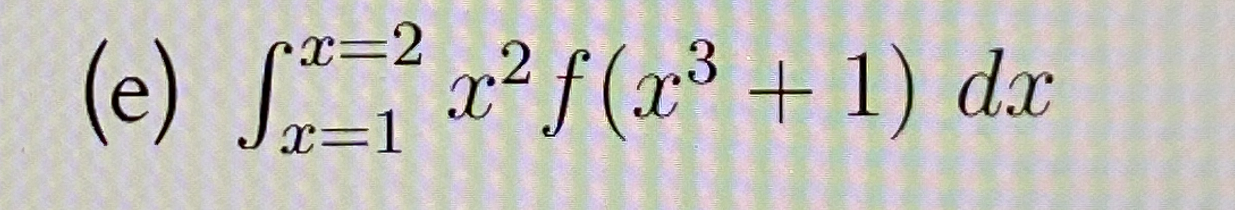 ( e ) x = 1 x = 2 x 2 f ( x 3 + 1 ) d x