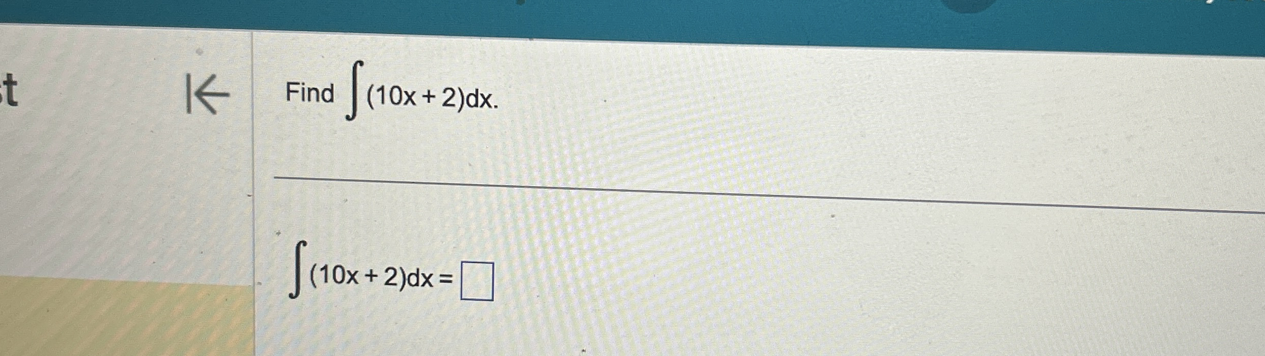 Find ( 1 0 x + 2 ) d x ( 1 0 x + 2 ) d x =