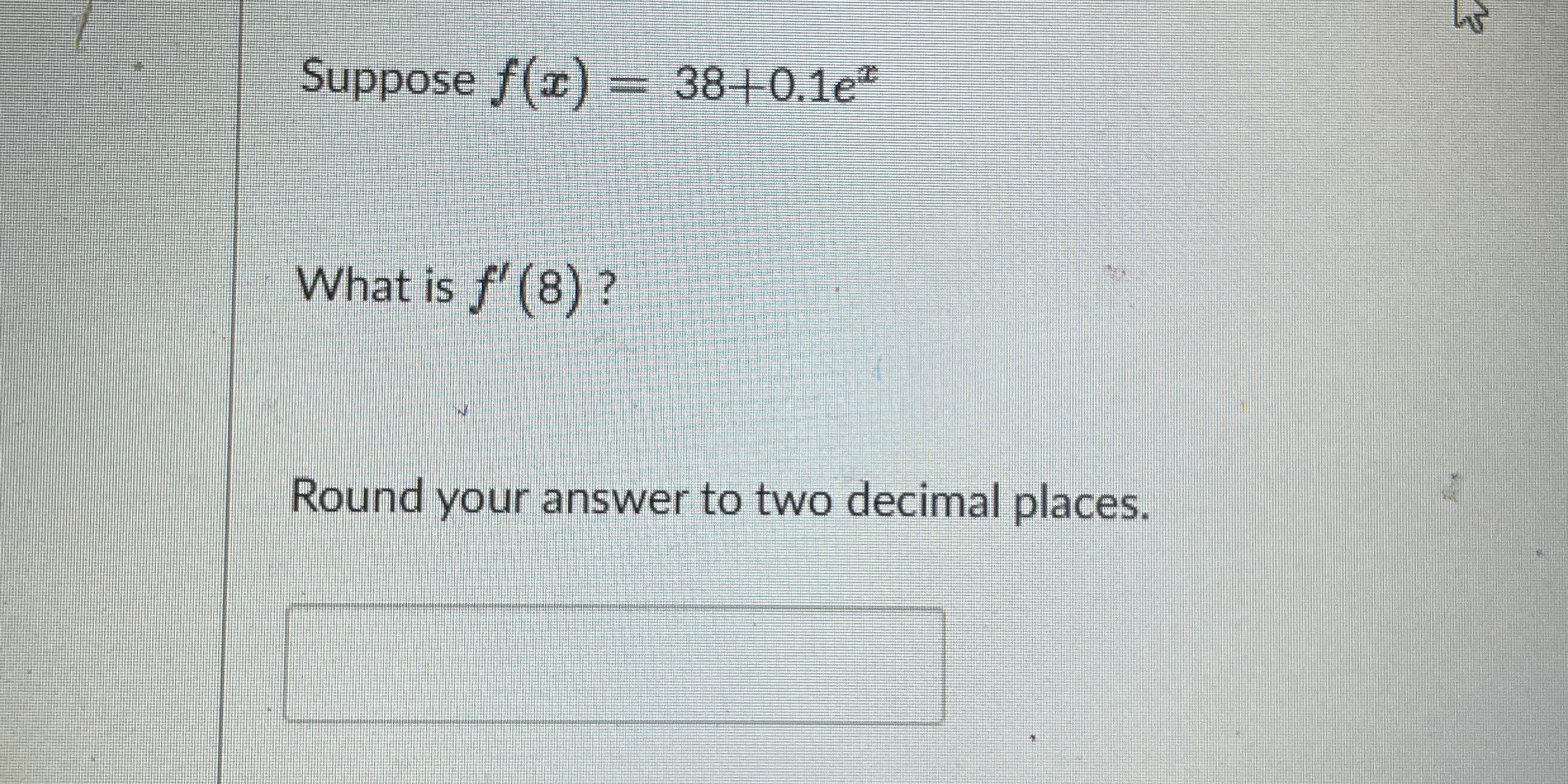 Suppose f ( x ) = 3 8 + 0 . 1 e x What is f ' ( 8