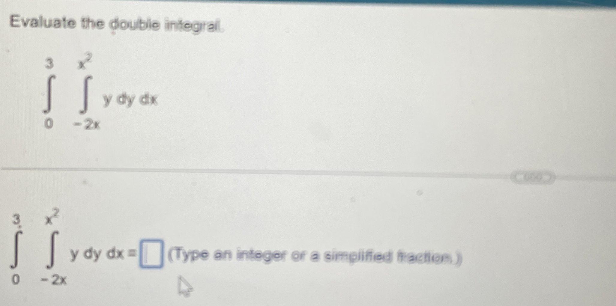 Evaluate the doubie integral. 0 3 - 2 x x 2 y d y