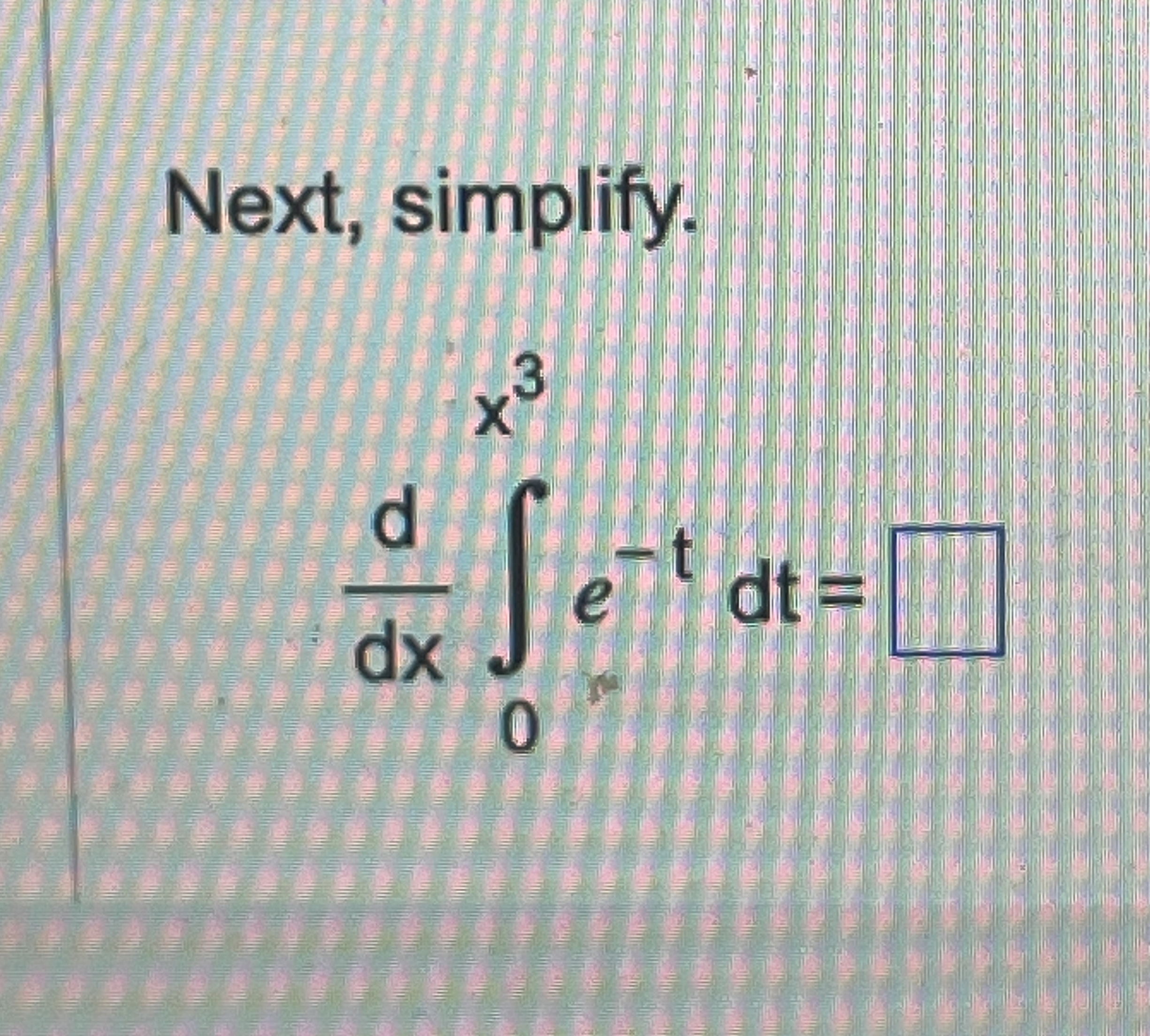 Next, simplify. d d x 0 x 3 e - t d t =