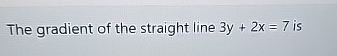 The gradient of the straight line 3 y + 2 x = 7 is