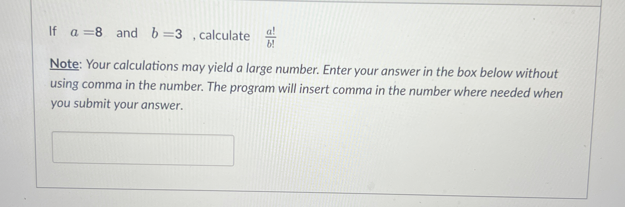 If a = 8 and b = 3 , calculate a ! b ! Note: Your