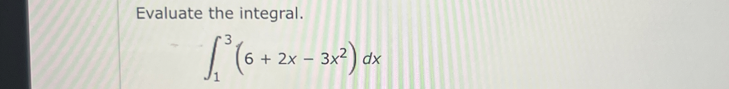 Evaluate the integral. 1 3 ( 6 + 2 x - 3 x 2 ) d x