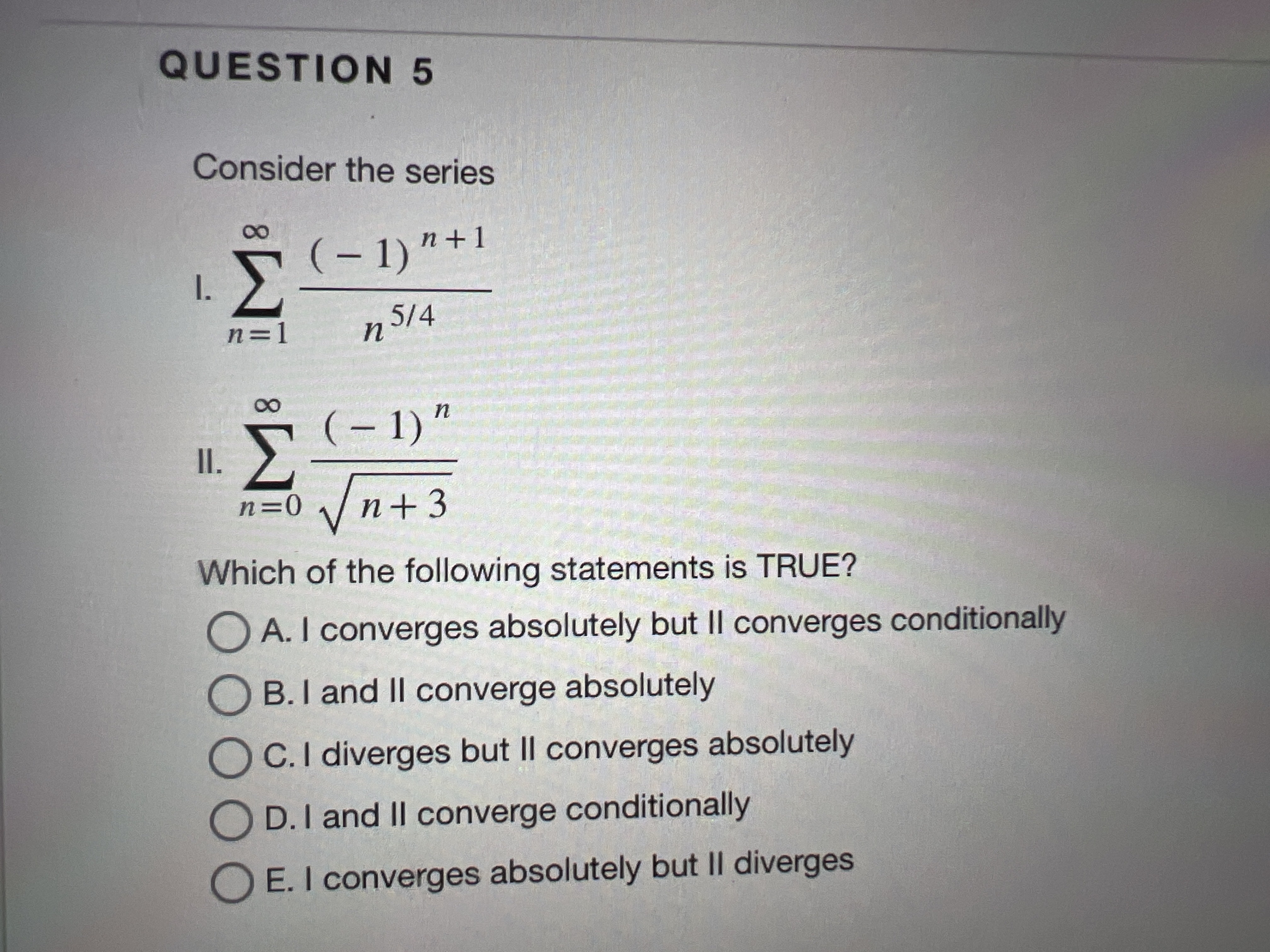 QUESTION 5 Consider the series I. n = 1 ( - 1 ) n