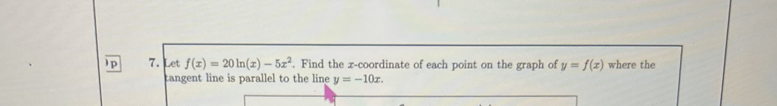 P 7 . Let f ( x ) = 2 0 l n ( x ) - 5 x 2 . Find
