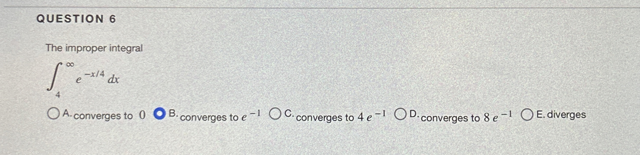 QUESTION 6 The improper integral 4 e - x 4 d x A