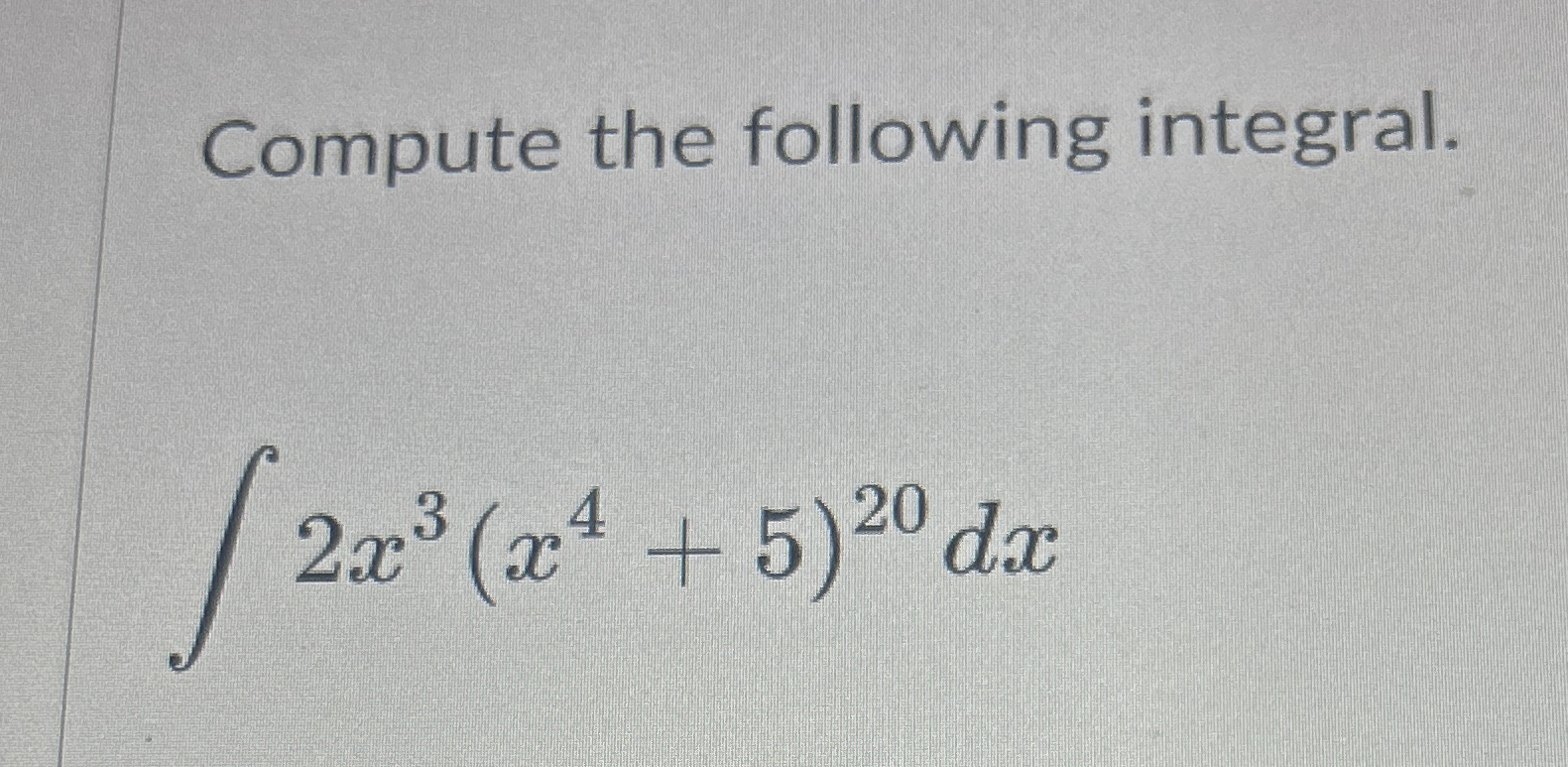 Compute the following integral. 2 x 3 ( x 4 + 5 )
