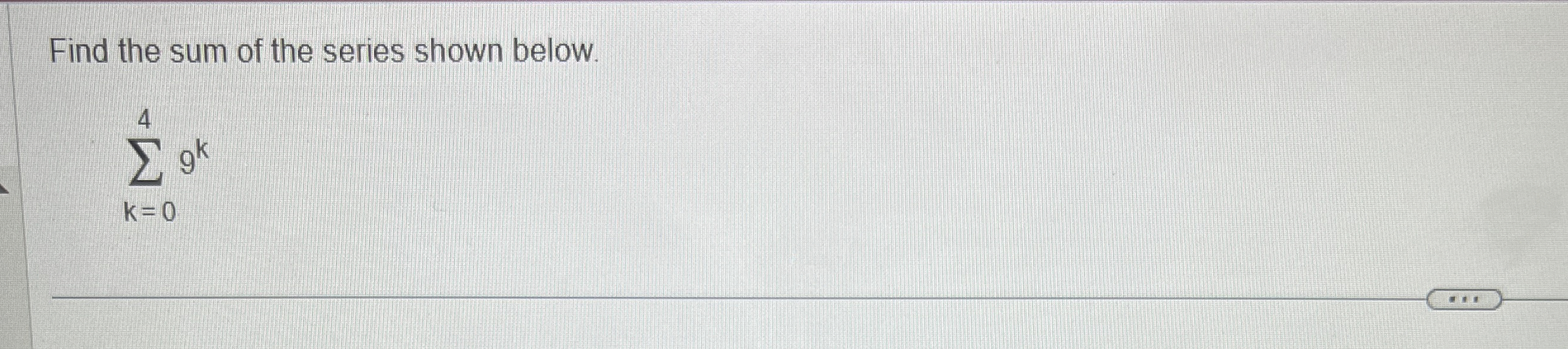 Find the sum of the series shown below. k = 0 4 9