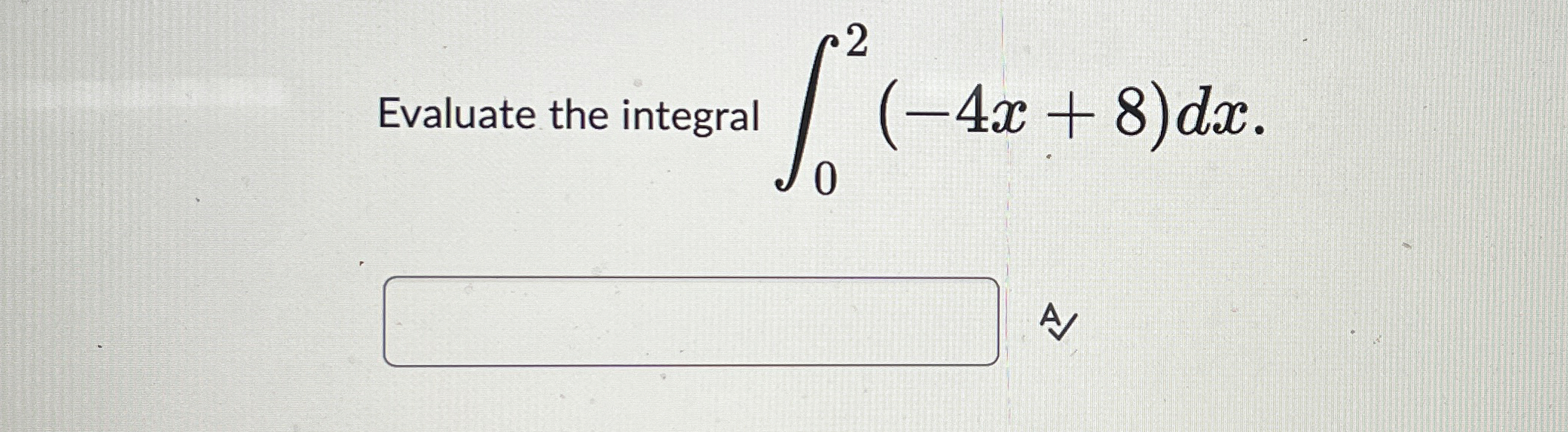 Evaluate the integral 0 2 ( - 4 x + 8 ) d x