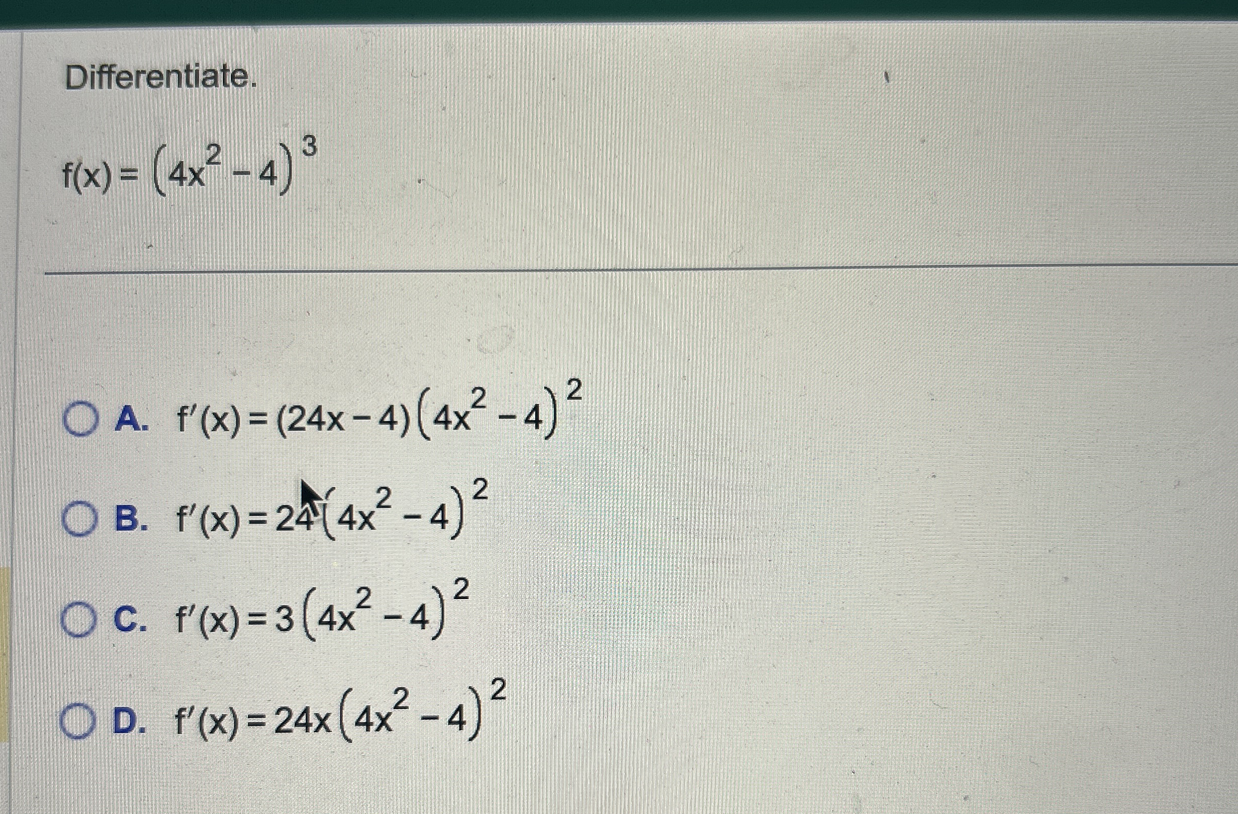 Differentiate. f ( x ) = ( 4 x 2 - 4 ) 3 A . f '