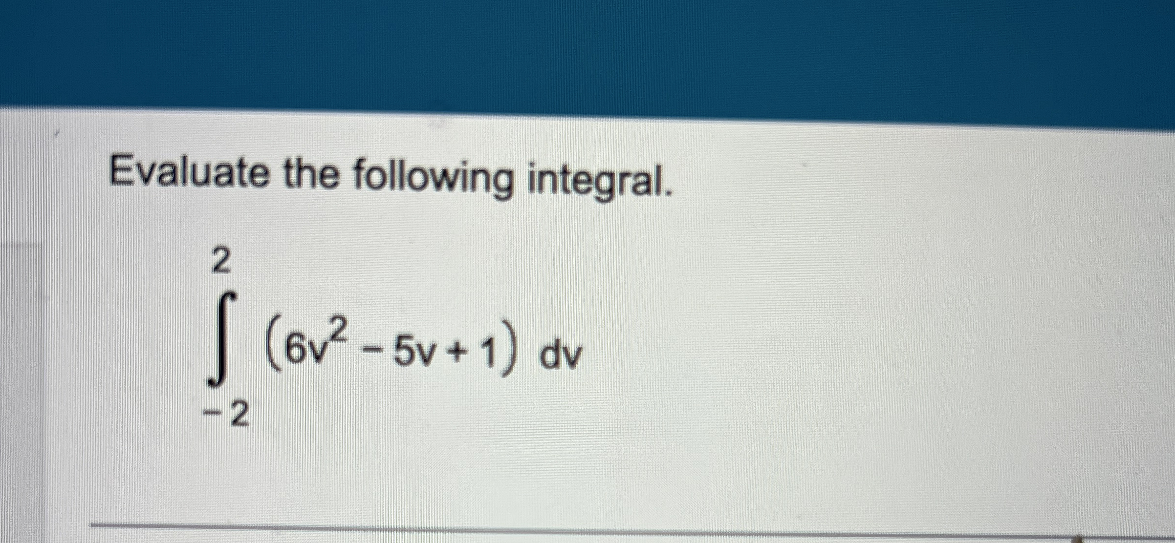 Evaluate the following integral. - 2 2 ( 6 v 2 -