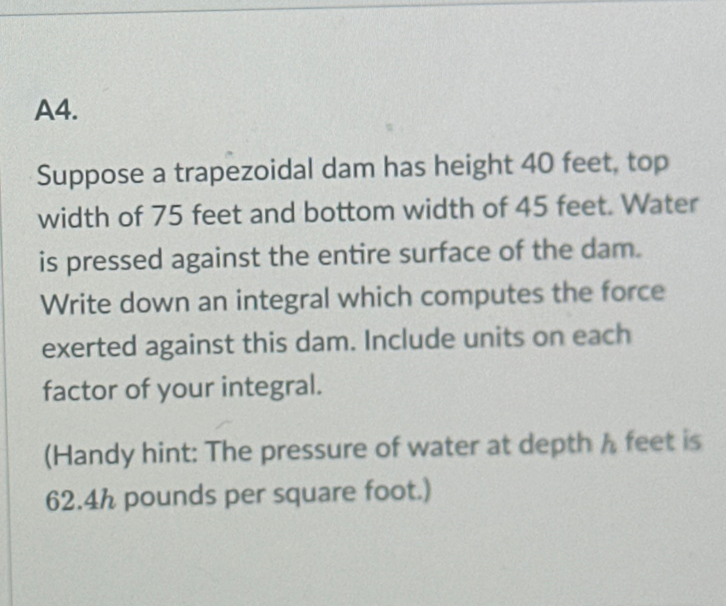 A 4 . Suppose a trapezoidal dam has height 4 0