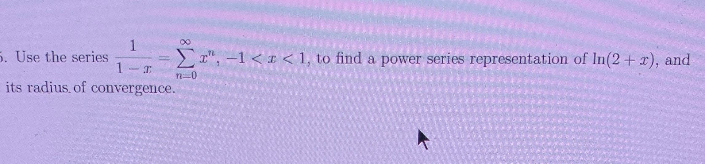 Use the series l n ( 2 + x ) 1 1 - x = n = 0 x n