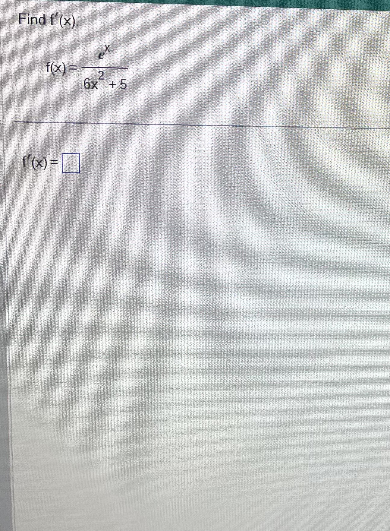 Find f ' ( x ) f ( x ) = e x 6 x 2 + 5 f ' ( x ) =