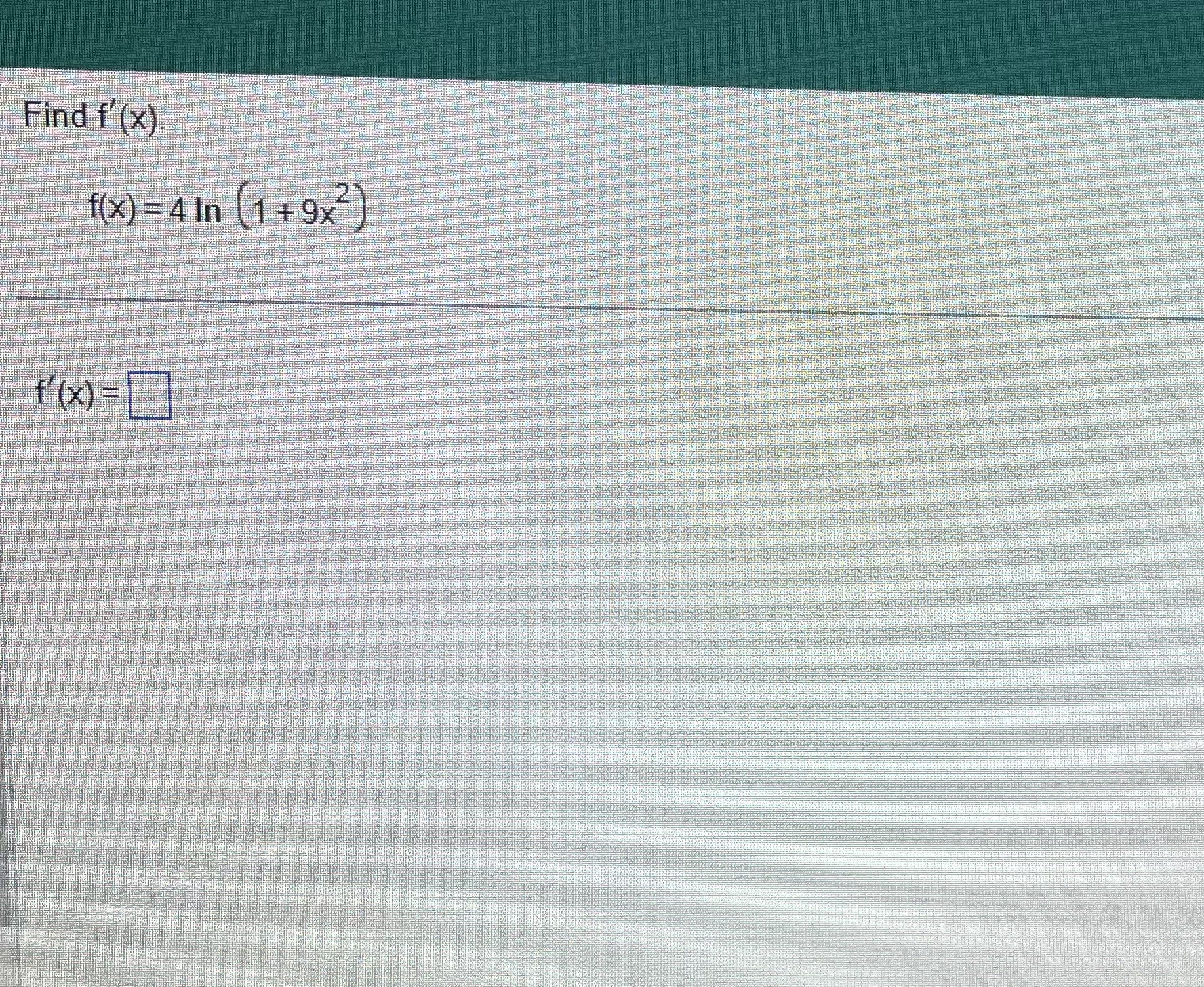 Find f ' ( x ) f ( x ) = 4 l n ( 1 + 9 x 2 ) f '
