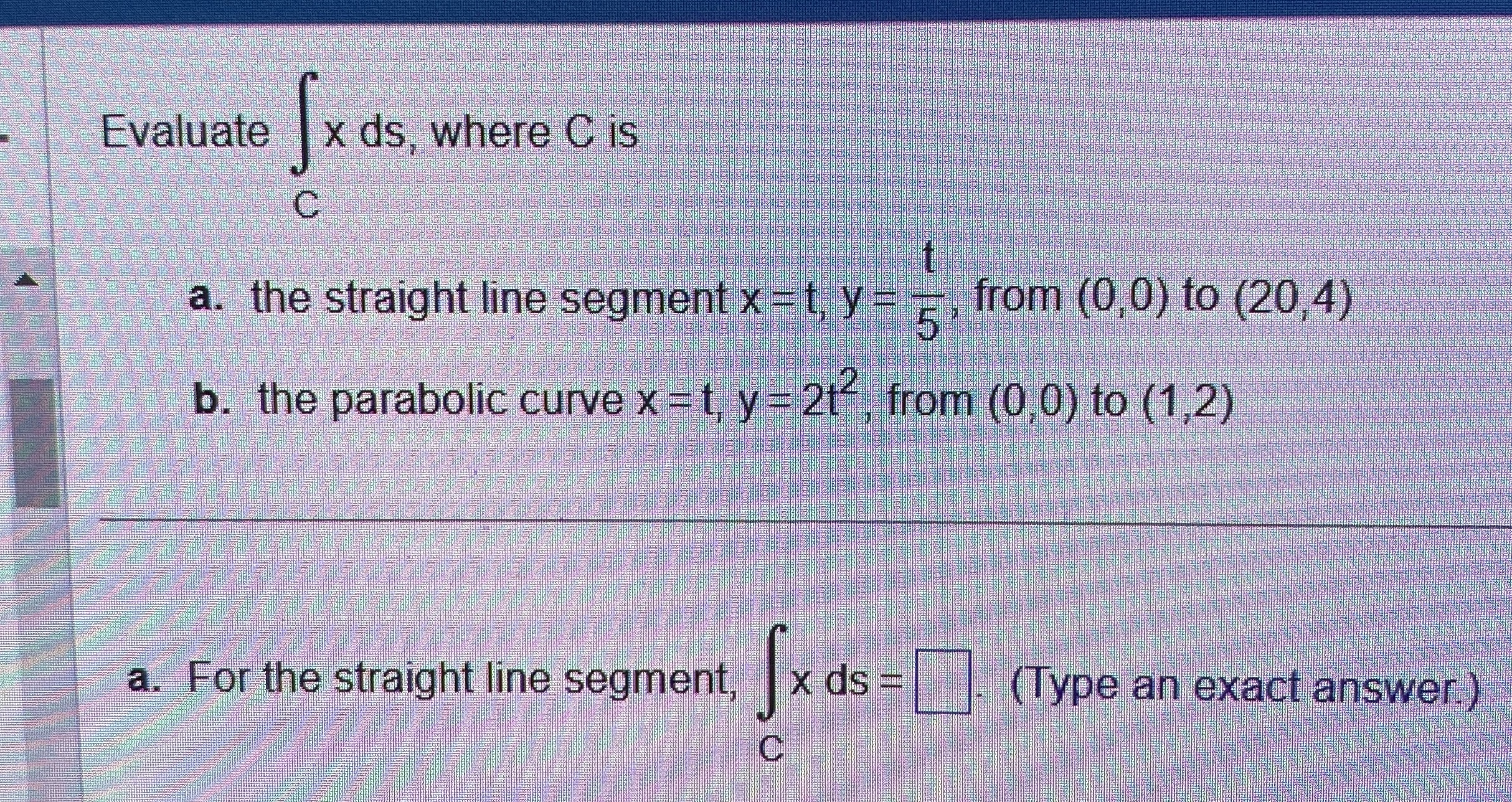 Evaluate C x d s , where C is a . the straight