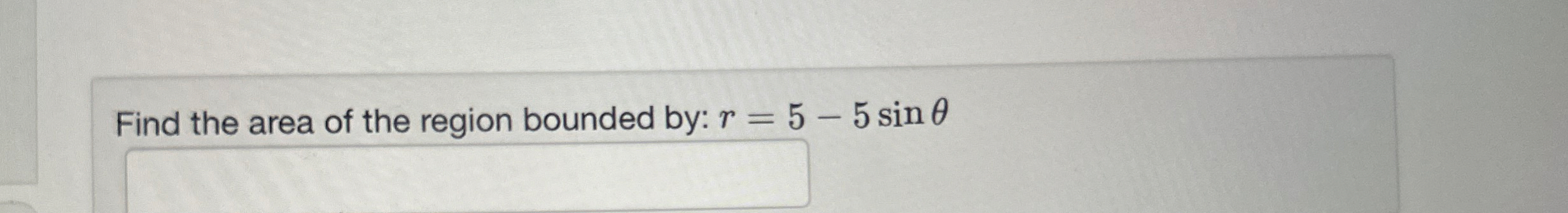 Find the area of the region bounded by: r = 5 - 5