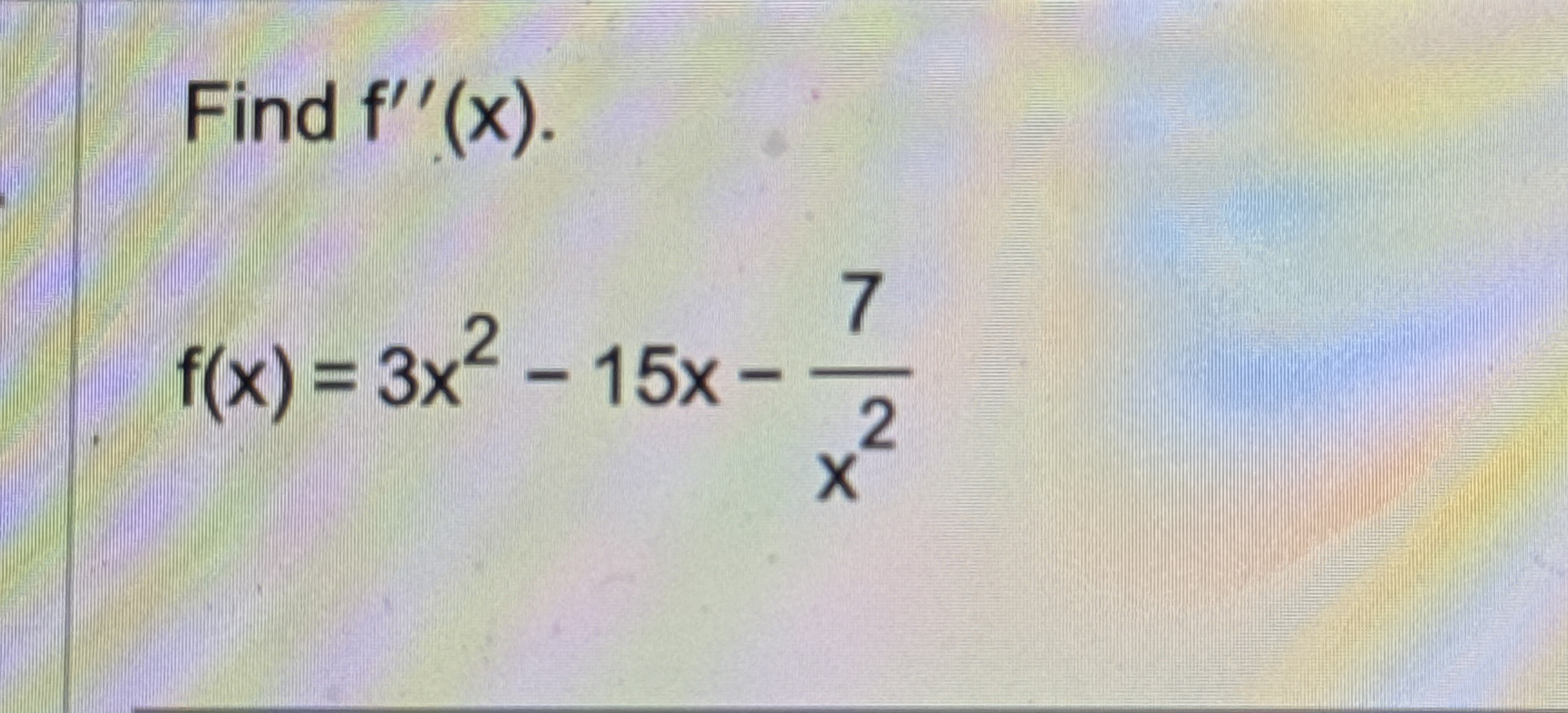 Find f ' ' ( x ) . f ( x ) = 3 x 2 - 1 5 x - 7 x 2