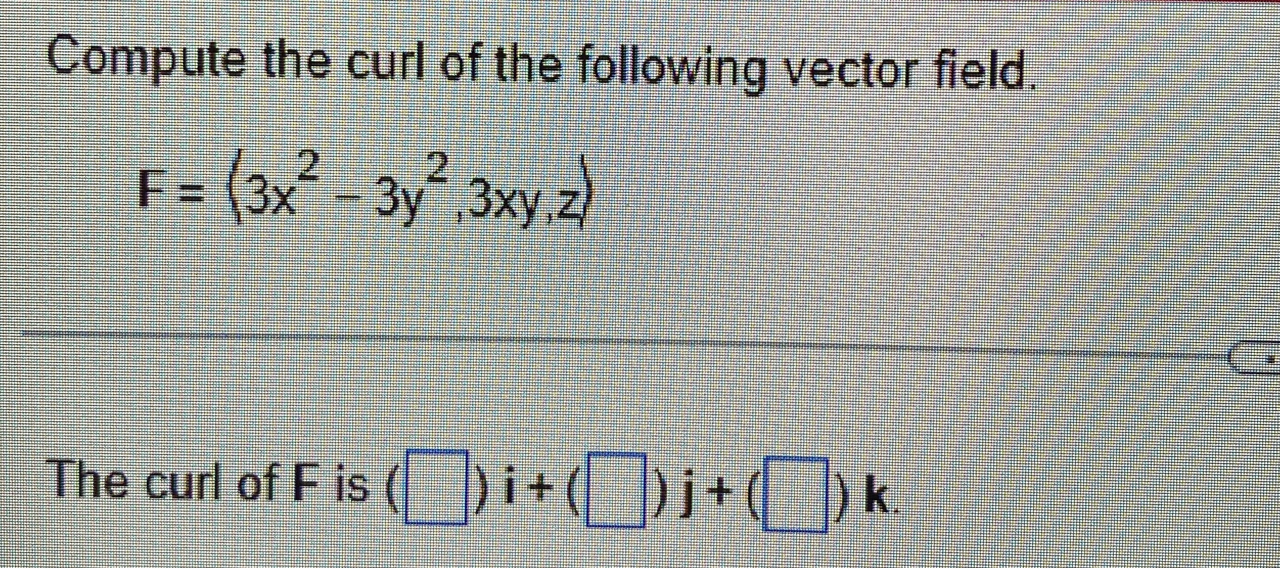 Compute the curl of the following vector field. F