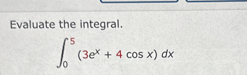 Evaluate the integral. 0 5 ( 3 e x + 4 c o s x )