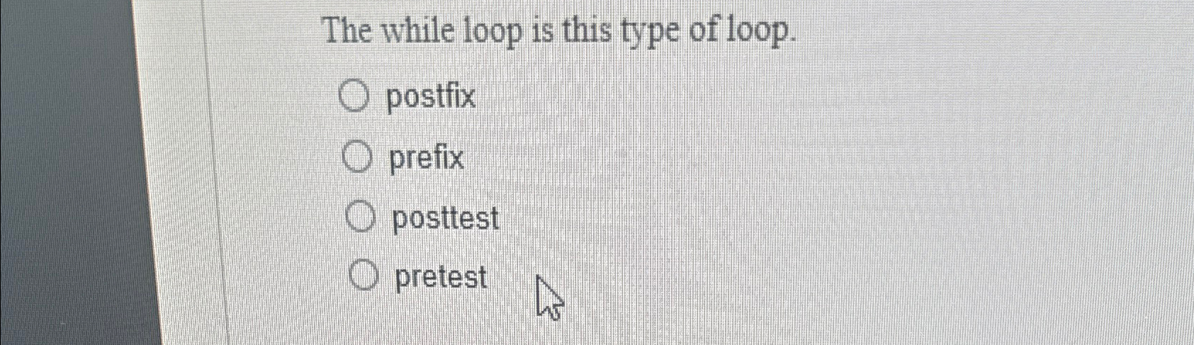 The while loop is this type of loop. postfix