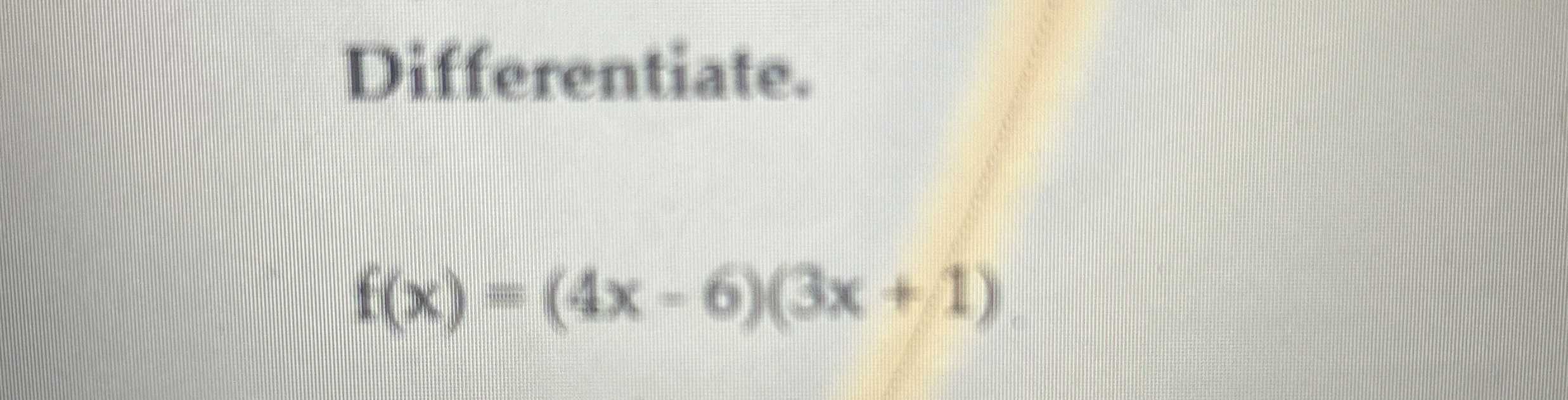 Differentiate. f ( x ) = ( 4 x - 6 ) ( 3 x + 1 )