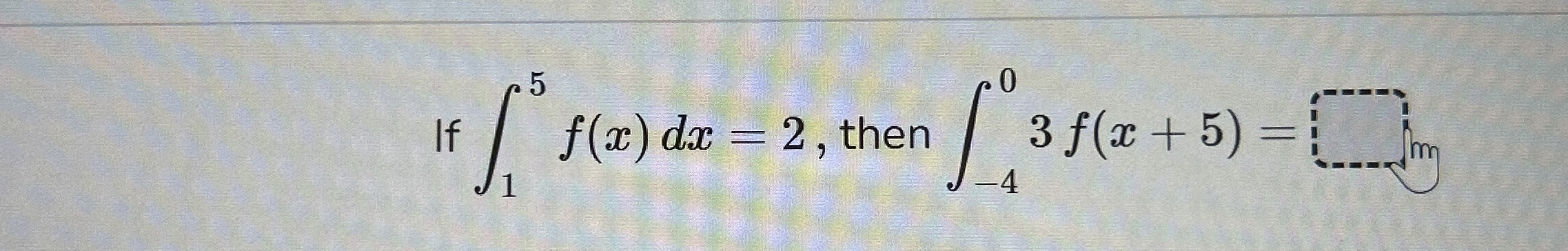If 1 5 f ( x ) d x = 2 , then - 4 0 3 f ( x + 5 )