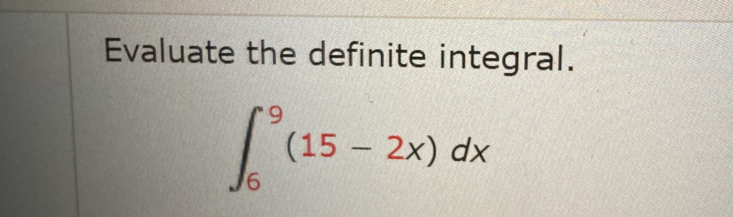 Evaluate the definite integral. 6 9 ( 1 5 - 2 x )