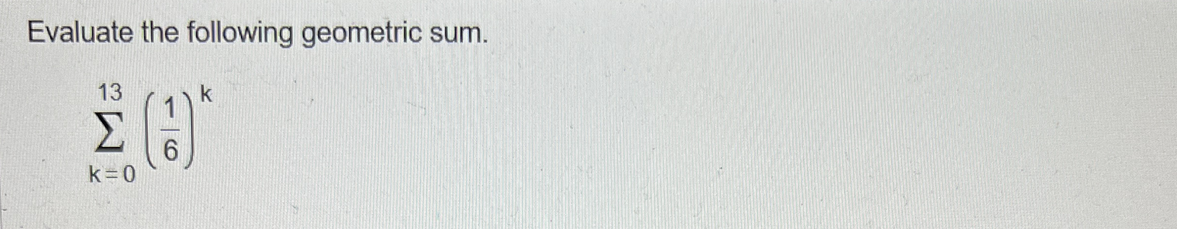 Evaluate the following geometric sum. k = 0 1 3 (