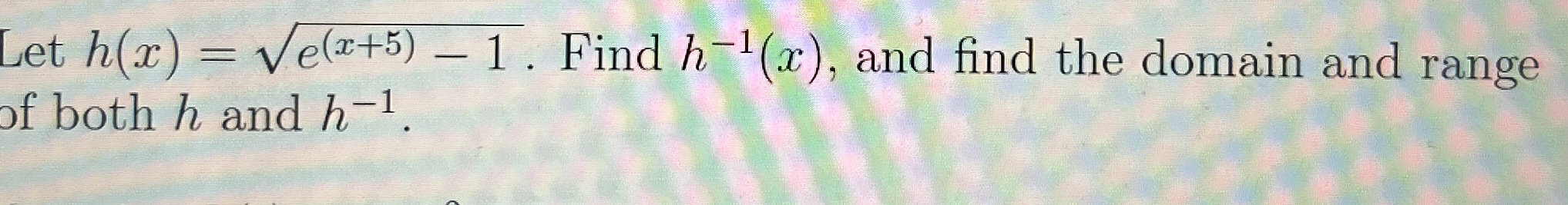 Let h ( x ) = e ( x + 5 ) - 1 2 . Find h - 1 ( x
